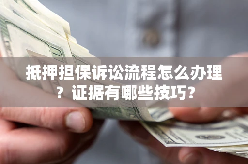武汉抵押担保诉讼流程怎么办理？证据有哪些技巧？