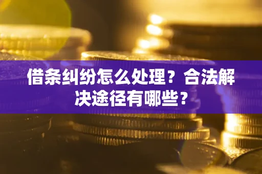 武汉借条纠纷怎么处理？合法解决途径有哪些？