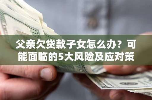 武汉父亲欠贷款子女怎么办?可能面临的5大风险及应对策略 武汉父亲欠贷款子女怎么办?可能面临的5大风险及应对策略