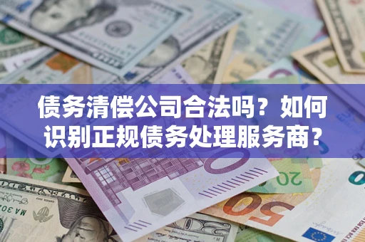 武汉债务清偿公司合法吗？如何识别正规债务处理服务商？