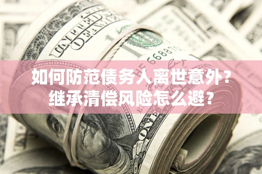 武汉如何防范债务人离世意外？继承清偿风险怎么避？