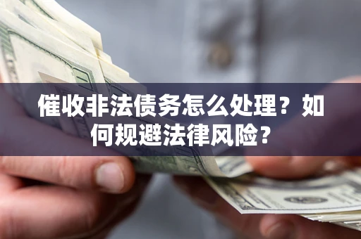 武汉催收非法债务怎么处理？如何规避法律风险？