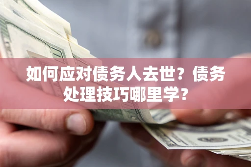 武汉如何应对债务人去世？债务处理技巧哪里学？