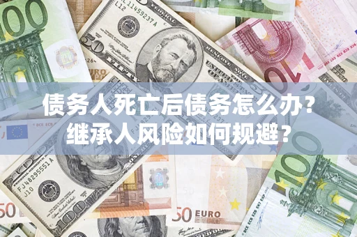 武汉债务人死亡后债务怎么办？继承人风险如何规避？