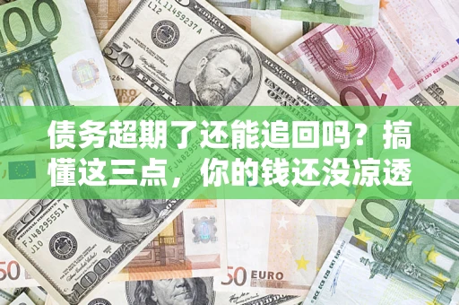 武汉债务超期了还能追回吗？搞懂这三点，你的钱还没凉透