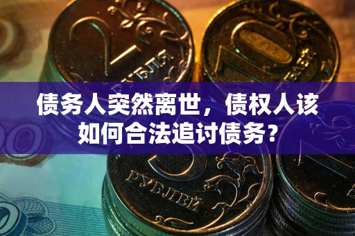 武汉债务人突然离世，债权人该如何合法追讨债务？