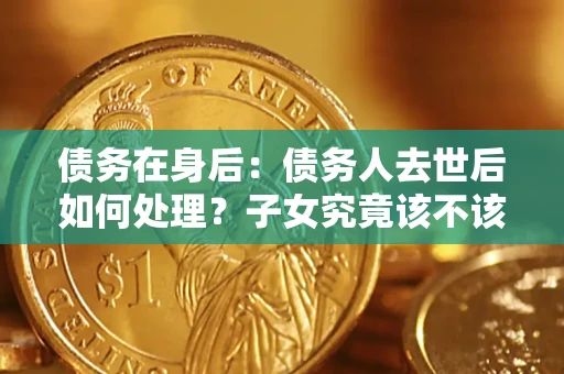 武汉债务在身后：债务人去世后如何处理？子女究竟该不该还钱？