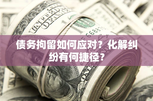 武汉债务拘留如何应对？化解纠纷有何捷径？