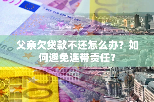 武汉父亲欠贷款不还怎么办？如何避免连带责任？
