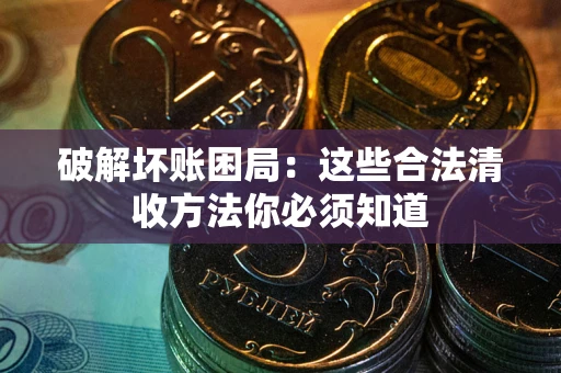 武汉破解坏账困局：这些合法清收方法你必须知道