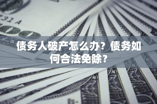 武汉债务人破产怎么办？债务如何合法免除？