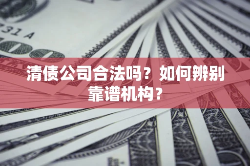 武汉清债公司合法吗?如何辨别靠谱机构? 武汉清债公司合法吗?如何辨别靠谱机构?