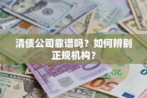 武汉清债公司靠谱吗？如何辨别正规机构？