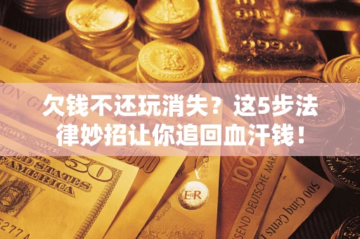 武汉欠钱不还玩消失？这5步法律妙招让你追回血汗钱！