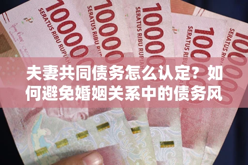 武汉夫妻共同债务怎么认定？如何避免婚姻关系中的债务风险？