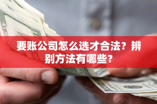 武汉要账公司怎么选才合法？辨别方法有哪些？