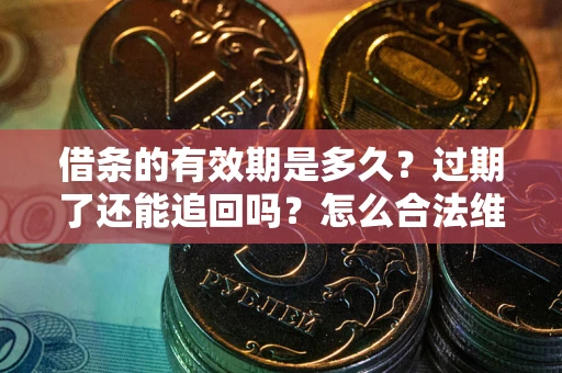 武汉借条的有效期是多久？过期了还能追回吗？怎么合法维权？