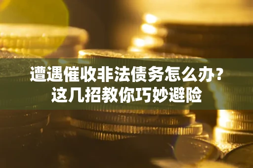 武汉遭遇催收非法债务怎么办？这几招教你巧妙避险