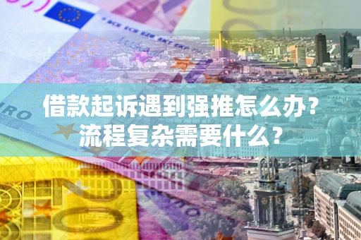 武汉借款起诉遇到强推怎么办？流程复杂需要什么？