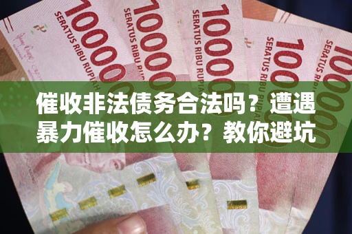 武汉催收非法债务合法吗？遭遇暴力催收怎么办？教你避坑指南！