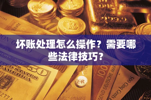 武汉坏账处理怎么操作？需要哪些法律技巧？