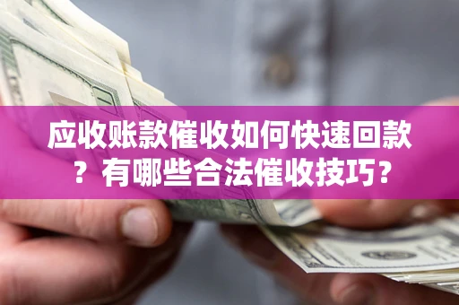 武汉应收账款催收如何快速回款？有哪些合法催收技巧？