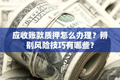 武汉应收账款质押怎么办理？辨别风险技巧有哪些？