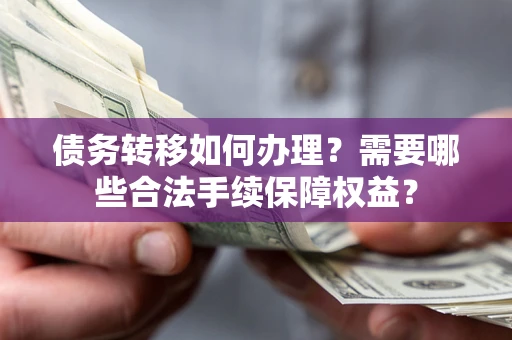武汉债务转移如何办理？需要哪些合法手续保障权益？