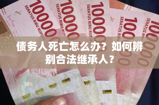 武汉债务人死亡怎么办？如何辨别合法继承人？