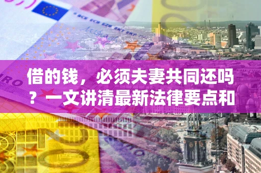 武汉借的钱，必须夫妻共同还吗？一文讲清最新法律要点和避坑指南