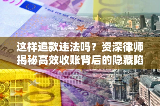 武汉这样追款违法吗？资深律师揭秘高效收账背后的隐藏陷阱