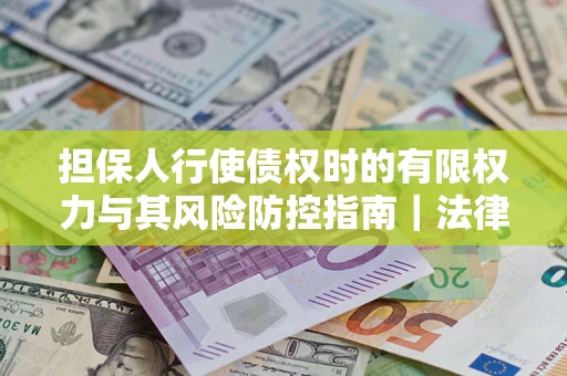 武汉担保人行使债权时的有限权力与其风险防控指南｜法律实务解析