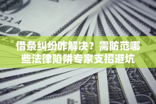 武汉借条纠纷咋解决？需防范哪些法律陷阱专家支招避坑