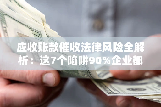 武汉应收账款催收法律风险全解析：这7个陷阱90%企业都踩过（含合规应对指南）