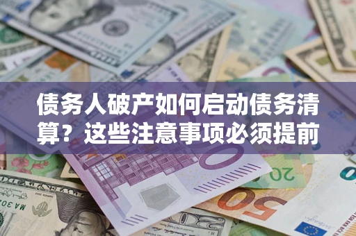 武汉债务人破产如何启动债务清算？这些注意事项必须提前知道