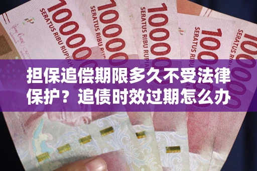 武汉担保追偿期限多久不受法律保护？追债时效过期怎么办？