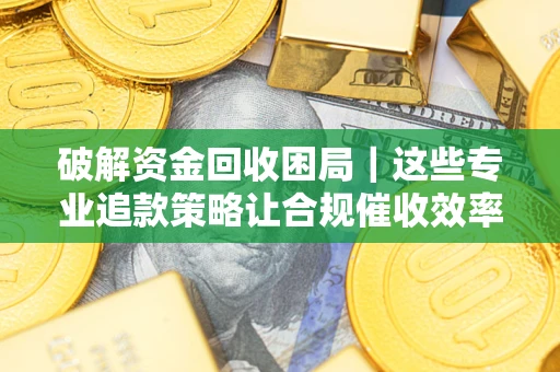 武汉破解资金回收困局｜这些专业追款策略让合规催收效率翻倍