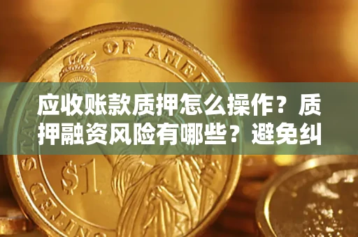 武汉应收账款质押怎么操作？质押融资风险有哪些？避免纠纷高效融资技巧
