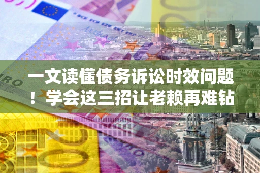 武汉一文读懂债务诉讼时效问题！学会这三招让老赖再难钻空子