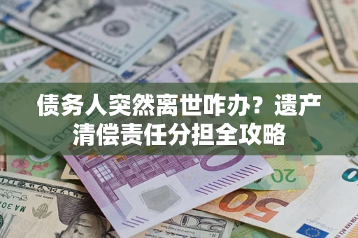 武汉债务人突然离世咋办？遗产清偿责任分担全攻略