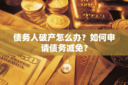 武汉债务人破产怎么办？如何申请债务减免？