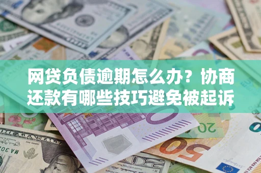 武汉网贷负债逾期怎么办？协商还款有哪些技巧避免被起诉？