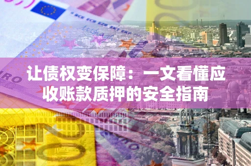 武汉让债权变保障：一文看懂应收账款质押的安全指南