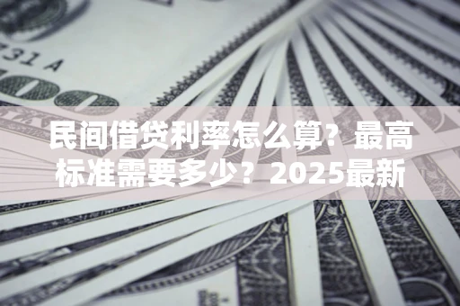 武汉民间借贷利率怎么算？最高标准需要多少？2025最新避坑指南