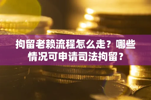 武汉拘留老赖流程怎么走?哪些情况可申请司法拘留? 武汉拘留老赖流程怎么走?哪些情况可申请司法拘留?