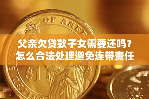 武汉父亲欠贷款子女需要还吗？怎么合法处理避免连带责任？