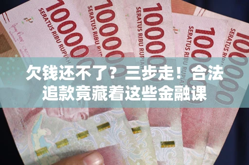 武汉欠钱还不了？三步走！合法追款竟藏着这些金融课
