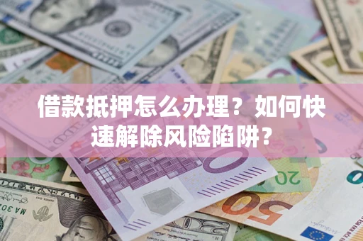 武汉借款抵押怎么办理？如何快速解除风险陷阱？