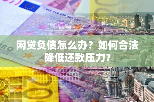 武汉网贷负债怎么办？如何合法降低还款压力？
