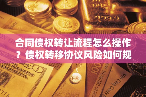 武汉合同债权转让流程怎么操作？债权转移协议风险如何规避？